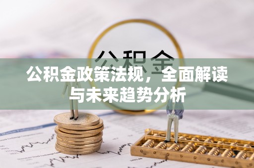 长涂公积金政策法规，全面解读与未来趋势分析