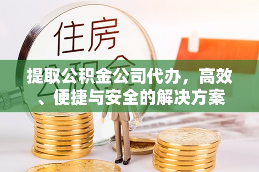 长涂提取公积金公司代办，高效、便捷与安全的解决方案