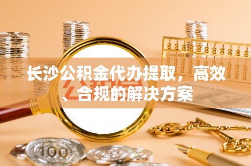 长涂长沙公积金代办提取，高效、合规的解决方案