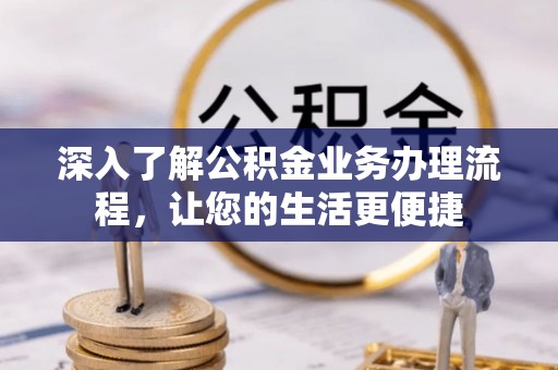长涂深入了解公积金业务办理流程，让您的生活更便捷