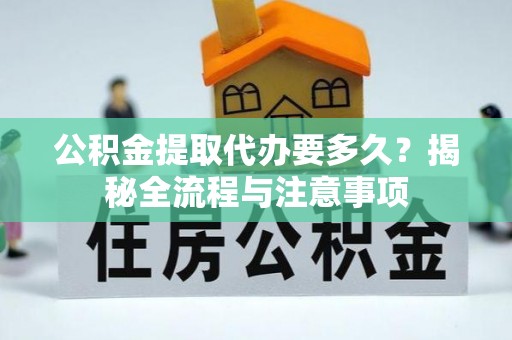 长涂公积金提取代办要多久？揭秘全流程与注意事项