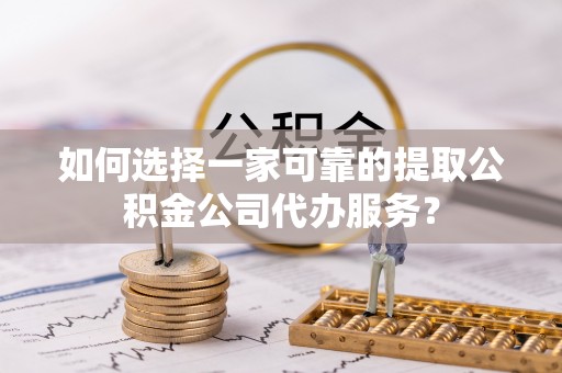 长涂如何选择一家可靠的提取公积金公司代办服务？