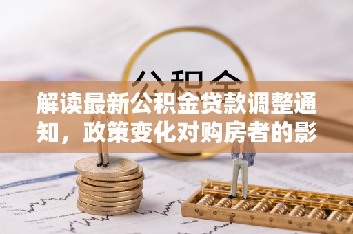 长涂解读最新公积金贷款调整通知，政策变化对购房者的影响