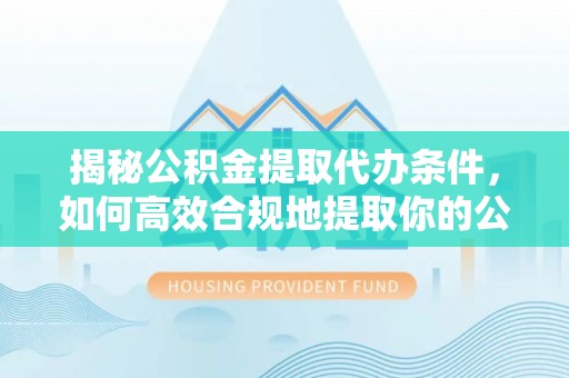 长涂揭秘公积金提取代办条件，如何高效合规地提取你的公积金