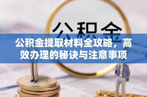 长涂公积金提取材料全攻略，高效办理的秘诀与注意事项