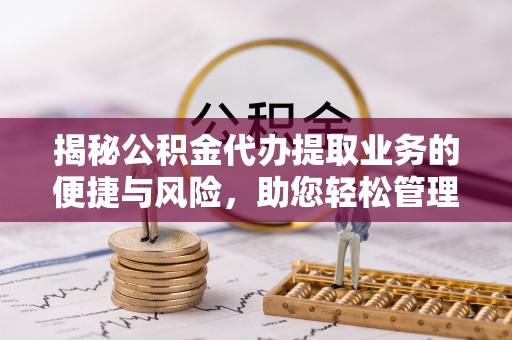 长涂揭秘公积金代办提取业务的便捷与风险，助您轻松管理财务