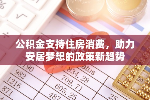 长涂公积金支持住房消费，助力安居梦想的政策新趋势