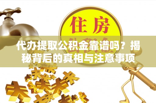 长涂代办提取公积金靠谱吗？揭秘背后的真相与注意事项