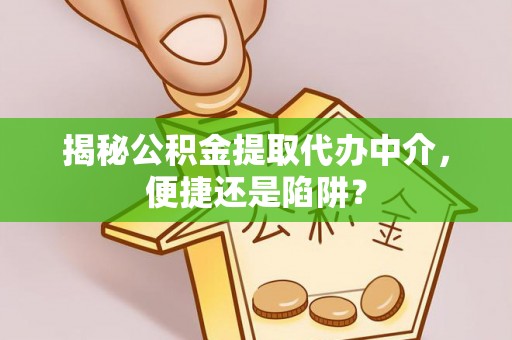 长涂揭秘公积金提取代办中介，便捷还是陷阱？
