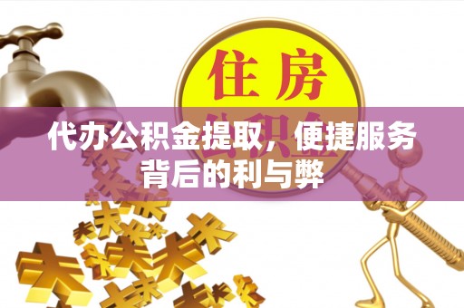 长涂代办公积金提取，便捷服务背后的利与弊