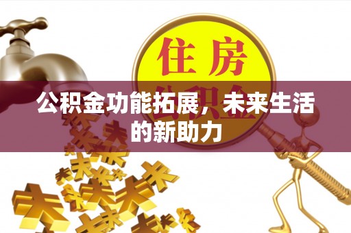 长涂公积金功能拓展，未来生活的新助力