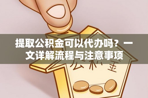 长涂提取公积金可以代办吗？一文详解流程与注意事项