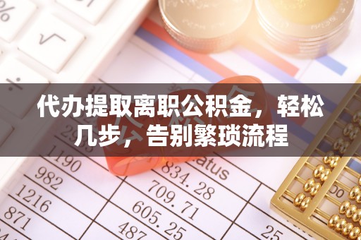 长涂代办提取离职公积金，轻松几步，告别繁琐流程