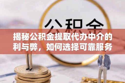 长涂揭秘公积金提取代办中介的利与弊，如何选择可靠服务？