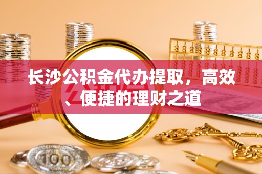 长涂长沙公积金代办提取，高效、便捷的理财之道