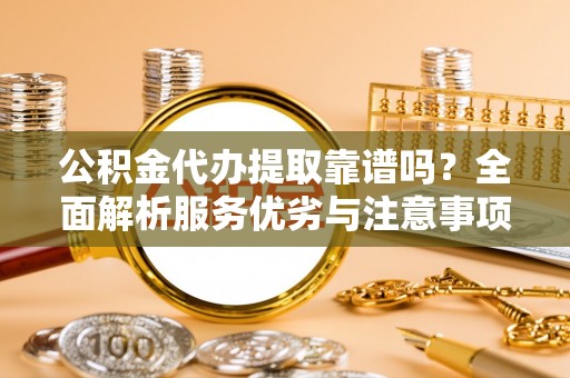 长涂公积金代办提取靠谱吗？全面解析服务优劣与注意事项