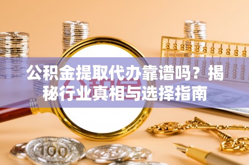 长涂公积金提取代办靠谱吗？揭秘行业真相与选择指南