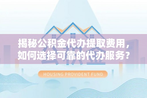 长涂揭秘公积金代办提取费用，如何选择可靠的代办服务？