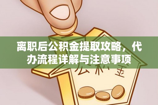 长涂离职后公积金提取攻略，代办流程详解与注意事项