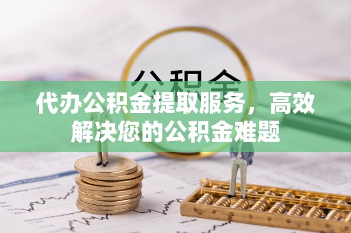 长涂代办公积金提取服务，高效解决您的公积金难题