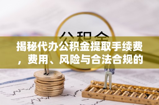 长涂揭秘代办公积金提取手续费，费用、风险与合法合规的全解析