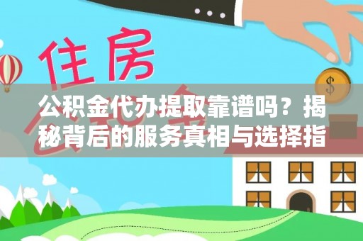 长涂公积金代办提取靠谱吗？揭秘背后的服务真相与选择指南
