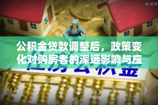 长涂公积金贷款调整后，政策变化对购房者的深远影响与应对策略