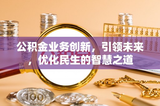 长涂公积金业务创新，引领未来，优化民生的智慧之道