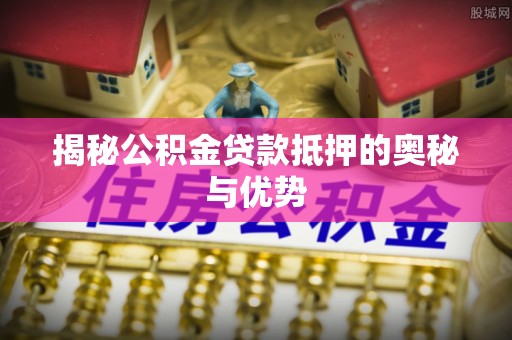 长涂揭秘公积金贷款抵押的奥秘与优势