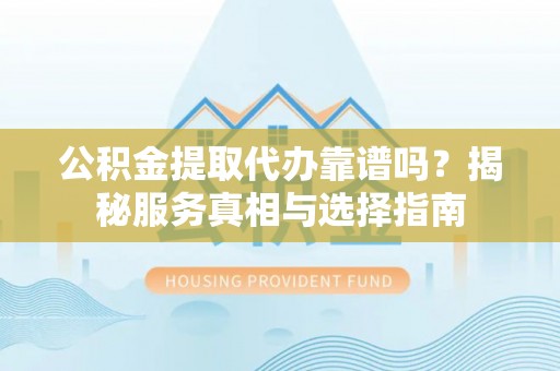 长涂公积金提取代办靠谱吗？揭秘服务真相与选择指南