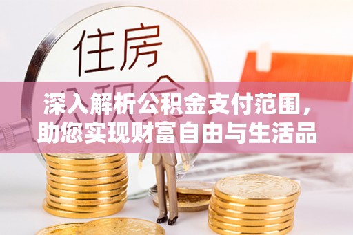 长涂深入解析公积金支付范围，助您实现财富自由与生活品质提升