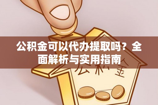 长涂公积金可以代办提取吗？全面解析与实用指南