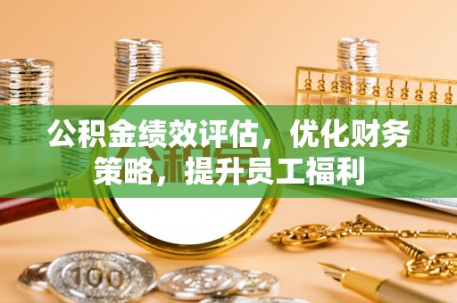 长涂公积金绩效评估，优化财务策略，提升员工福利