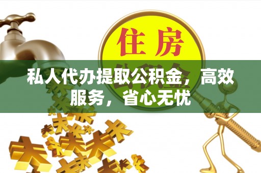 长涂私人代办提取公积金，高效服务，省心无忧