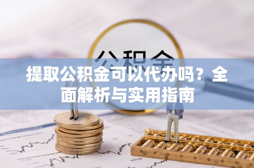 长涂提取公积金可以代办吗？全面解析与实用指南