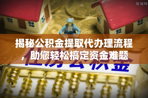 长涂揭秘公积金提取代办理流程，助您轻松搞定资金难题