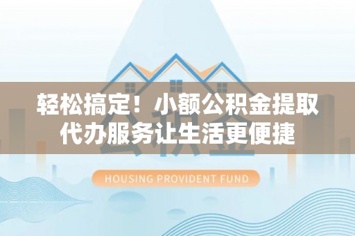 长涂轻松搞定！小额公积金提取代办服务让生活更便捷