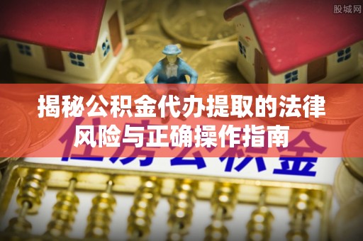 长涂揭秘公积金代办提取的法律风险与正确操作指南
