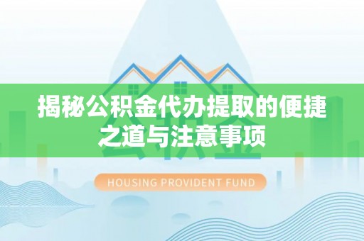 长涂揭秘公积金代办提取的便捷之道与注意事项