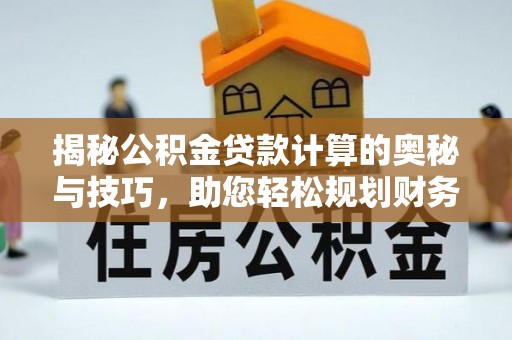 长涂揭秘公积金贷款计算的奥秘与技巧，助您轻松规划财务未来