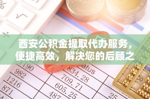 长涂西安公积金提取代办服务，便捷高效，解决您的后顾之忧