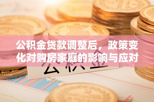 长涂公积金贷款调整后，政策变化对购房家庭的影响与应对策略