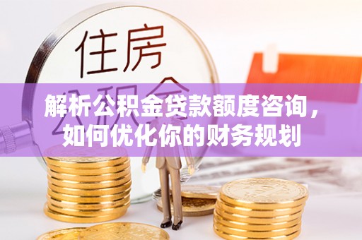 长涂解析公积金贷款额度咨询，如何优化你的财务规划