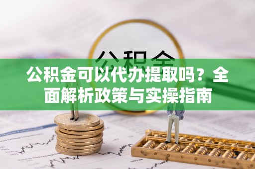 长涂公积金可以代办提取吗？全面解析政策与实操指南
