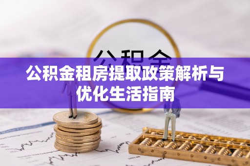 长涂公积金租房提取政策解析与优化生活指南