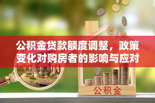 长涂公积金贷款额度调整，政策变化对购房者的影响与应对策略