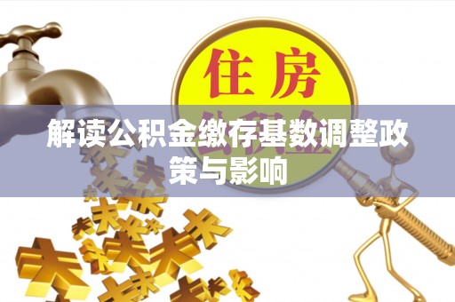 长涂解读公积金缴存基数调整政策与影响