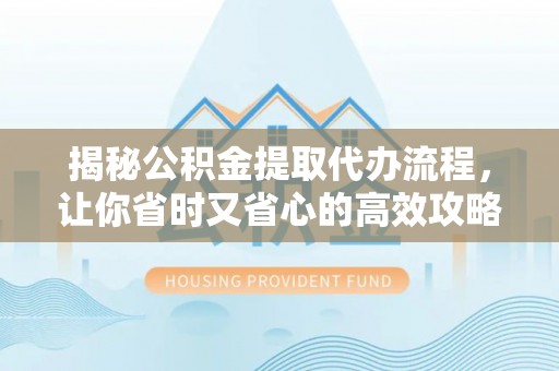 长涂揭秘公积金提取代办流程，让你省时又省心的高效攻略