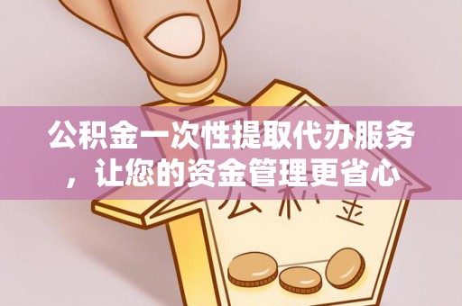 长涂公积金一次性提取代办服务，让您的资金管理更省心