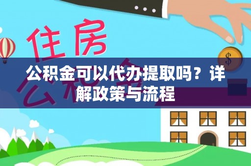 长涂公积金可以代办提取吗？详解政策与流程